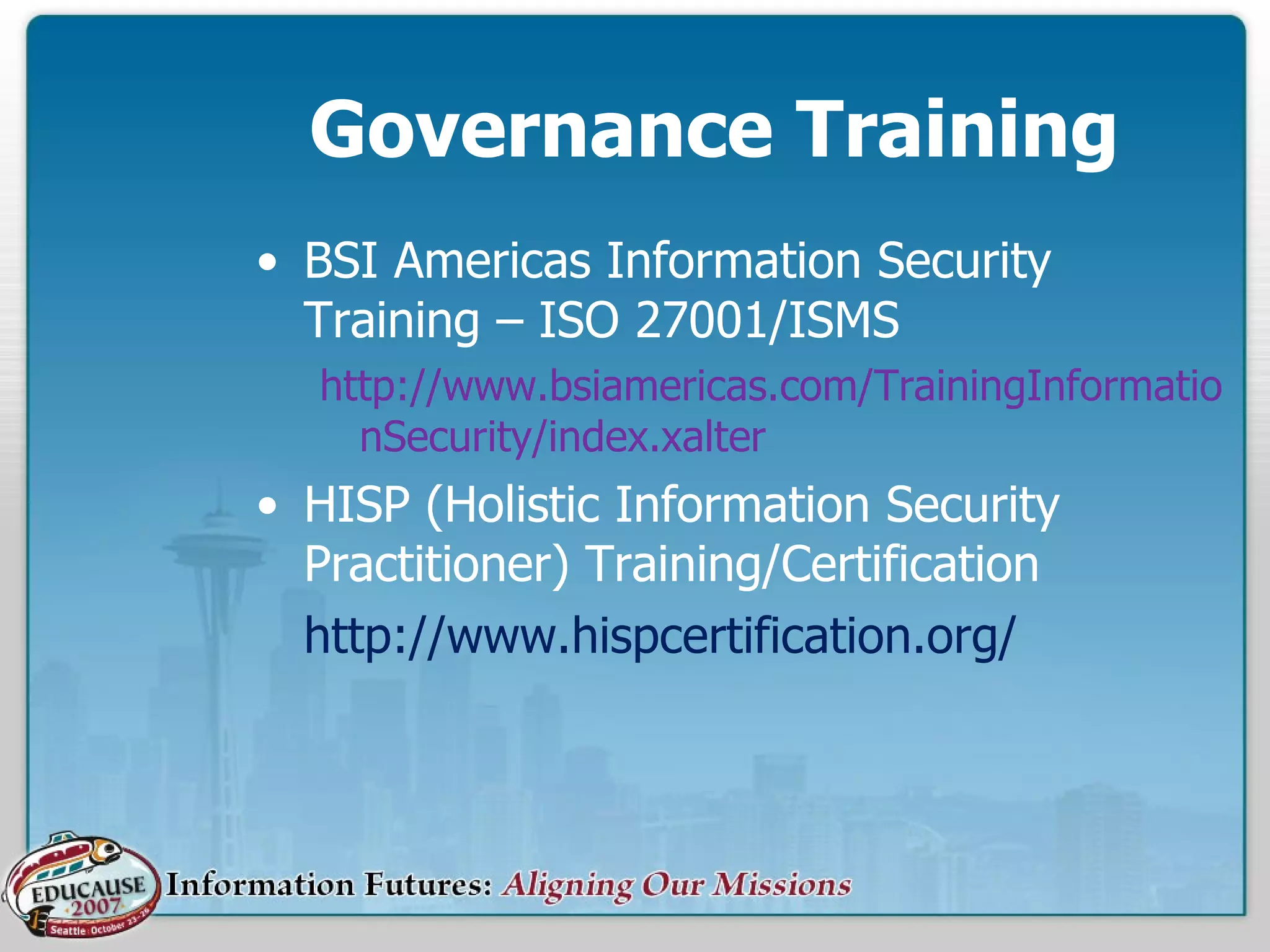 Governance Training BSI Americas Information Security Training – ISO 27001/ISMS http://www.bsiamericas.com/TrainingInformationSecurity/index.xalter HISP (Holistic Information Security Practitioner) Training/Certification http://www.hispcertification.org/ 