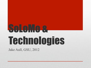 SoLoMo &
Technologies
Jake Aull, GSU, 2012
 
