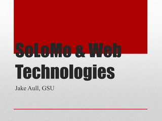 SoLoMo & Web
Technologies
Jake Aull, GSU
 