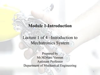 Module 1-Introduction
Lecture 1 of 4 –Introduction to
Mechatronics System
Prepared by
Mr.M.Mani Vannan
Assistant Professor
Department of Mechanical Engineering
1
 
