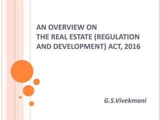 AN OVERVIEW ON
THE REAL ESTATE (REGULATION
AND DEVELOPMENT) ACT, 2016
G.S.Vivekmani
 