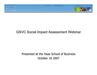 GSVC Social Impact Assessment Webinar




   Presented at the Haas School of Business
               October 16 2007
 