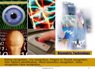 Biometric Technology

Retina recognition. Iris recognition. Fingers or Thumb recognition.
Vein Pattern identification. Han...
