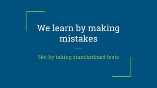 We learn by making
mistakes
Not by taking standardized tests
 