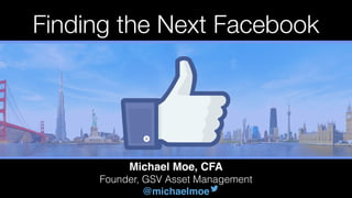 Michael Moe, CFA
Founder, GSV Asset Management
@michaelmoe
Finding the Next Facebook
 
