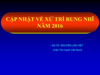 CẬP NHẬT VỀ XỬ TRÍ RUNG NHĨ
NĂM 2016
- GS.TS. NGUYỄN LÂN VIỆT
(Viện Tim mạch Việt Nam)
 