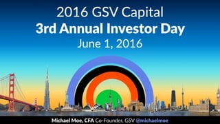 2016 GSV Capital
3rd Annual Investor Day
June 1, 2016
Michael Moe, CFA Co-Founder, GSV @michaelmoe
 