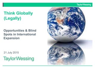 Please treat all transactions and clients' names as confidential
Think Globally
(Legally)
Opportunities & Blind
Spots in International
Expansion
21 July 2015
 