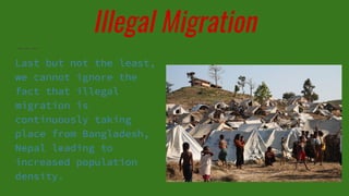 Illegal Migration
Last but not the least,
we cannot ignore the
fact that illegal
migration is
continuously taking
place from Bangladesh,
Nepal leading to
increased population
density.
 