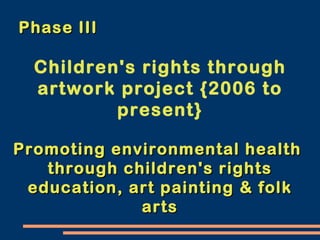 Phase III Children's rights through artwork project {2006 to present} Promoting environmental health  through children's rights education, art painting & folk arts 
