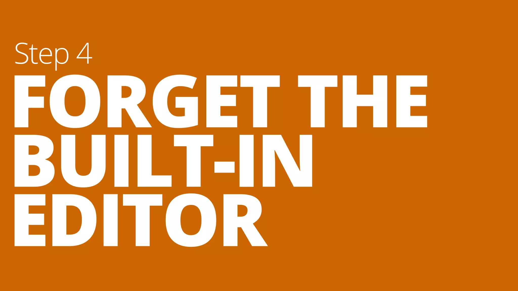 FORGET THE
BUILT-IN
EDITOR
Step 4
 