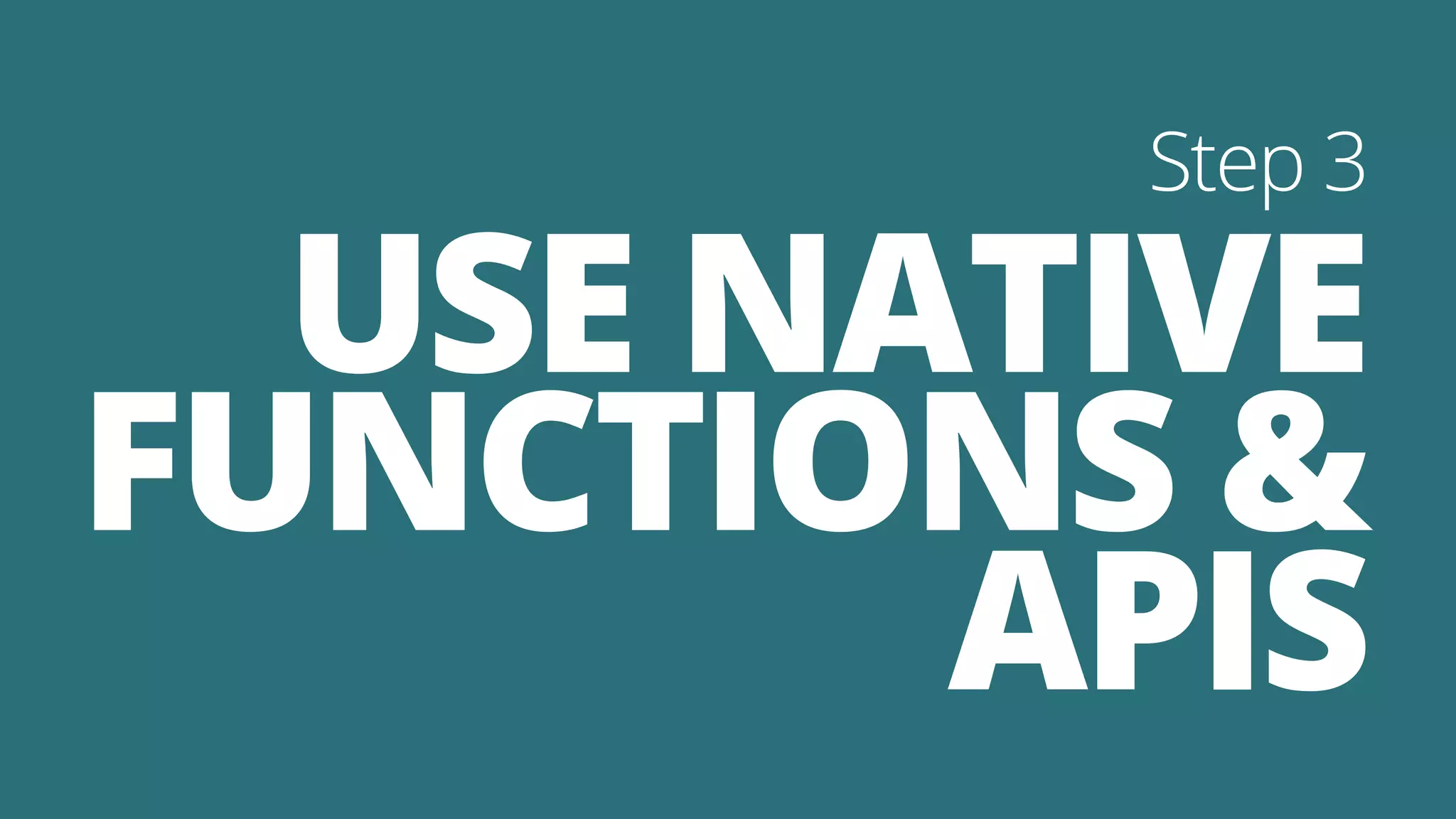 USE NATIVE
FUNCTIONS &
APIS
Step 3
 