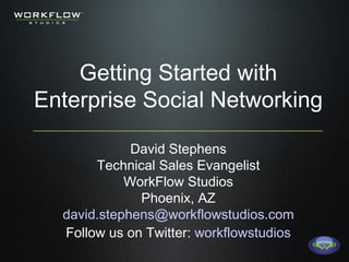 Getting Started with Enterprise Social Networking David Stephens Technical Sales Evangelist WorkFlow Studios Phoenix, AZ [email_address] Follow us on Twitter:  workflowstudios 