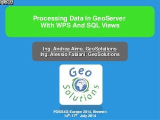 Processing Data In GeoServer
With WPS And SQL Views
Ing. Andrea Aime, GeoSolutions
Ing. Alessio Fabiani, GeoSolutions
FOSS4G-Europe 2014, Bremen
14th-17th July 2014
 