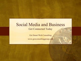 Social Media and Business Get Connected Today Get Smart Web Consulting www.gswconsultinggroup.com 