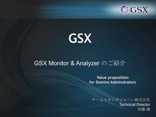 GSX
GSX Monitor & Analyzer のご紹介
Value proposition
for Domino Adminstrators

チームスタジオジャパン株式会社
Technical Director
加藤 満

 