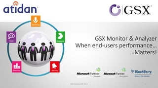 GSX Monitor & Analyzer
When end-users performance…
…Matters!
1GSX Solutions© 2014
 