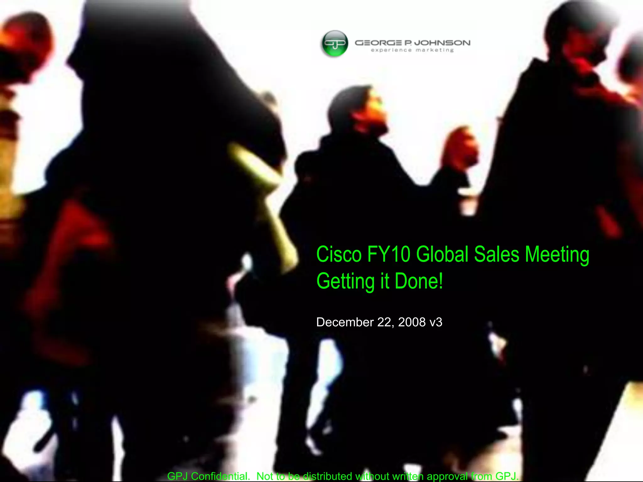 Cisco FY10 Global Sales Meeting
                               Getting it Done!
                               December 22, 2008 v3




GPJ Confidential. Not to be distributed without written approval from GPJ.
 