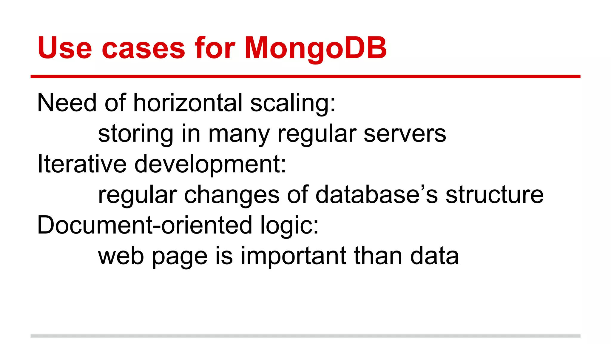 Use cases for MongoDB
Need of horizontal scaling:
storing in many regular servers
Iterative development:
regular changes of database’s structure
Document-oriented logic:
web page is important than data
 