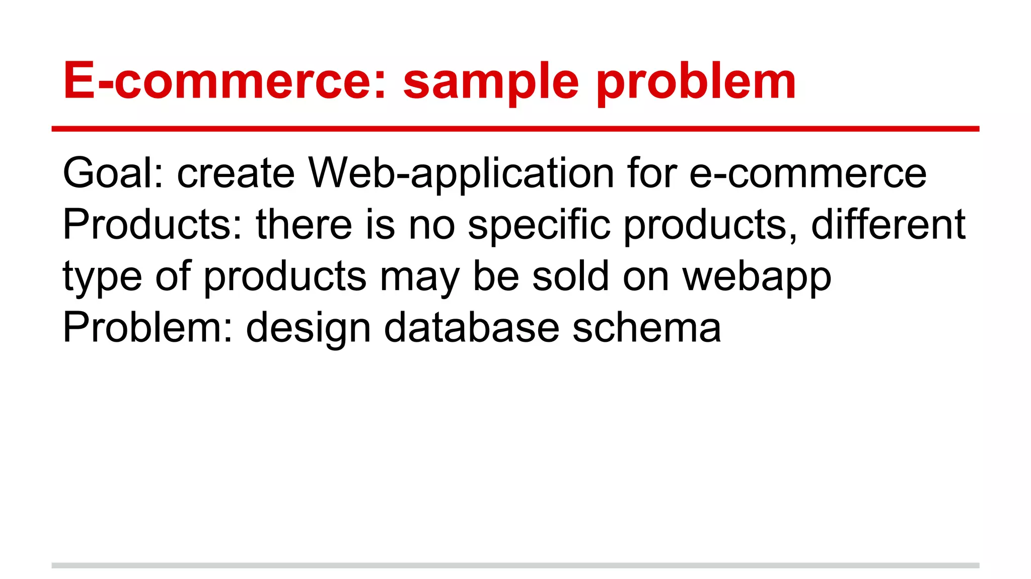 Goal: create Web-application for e-commerce
Products: there is no specific products, different
type of products may be sold on webapp
Problem: design database schema
E-commerce: sample problem
 