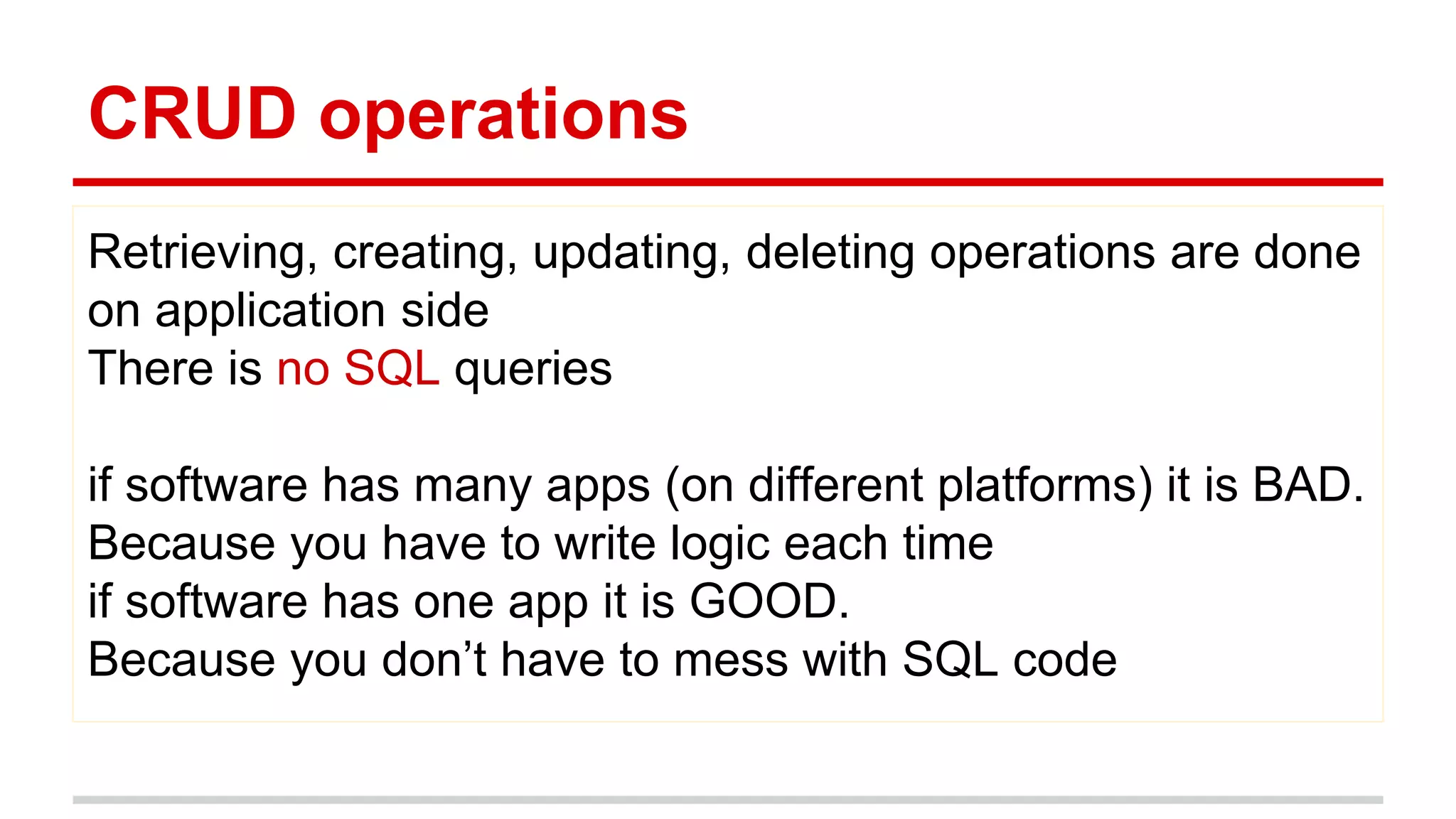 CRUD operations
Retrieving, creating, updating, deleting operations are done
on application side
There is no SQL queries
if software has many apps (on different platforms) it is BAD.
Because you have to write logic each time
if software has one app it is GOOD.
Because you don’t have to mess with SQL code
 
