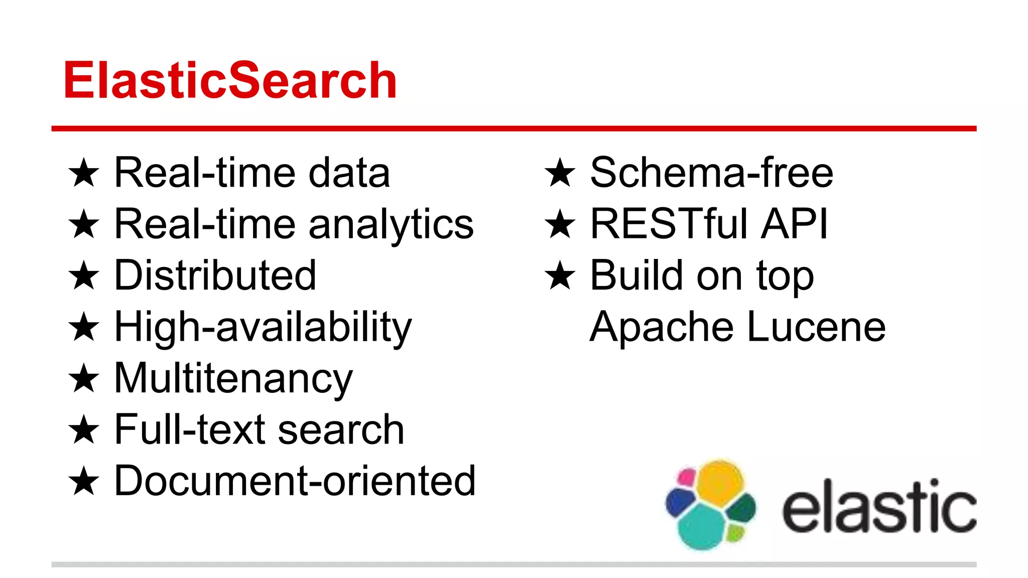 ElasticSearch
★ Real-time data
★ Real-time analytics
★ Distributed
★ High-availability
★ Multitenancy
★ Full-text search
★ Document-oriented
★ Schema-free
★ RESTful API
★ Build on top
Apache Lucene
 