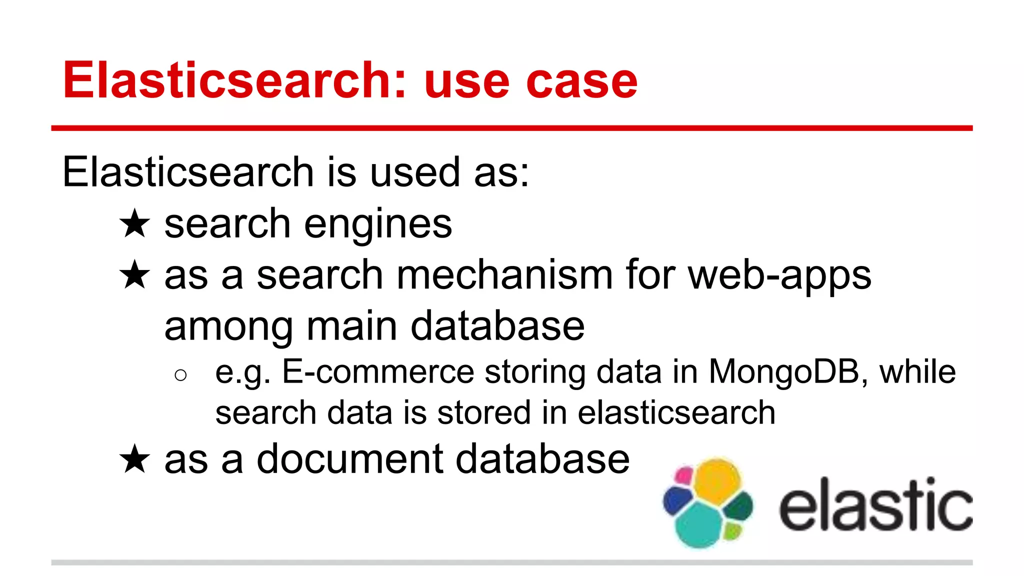 Elasticsearch: use case
Elasticsearch is used as:
★ search engines
★ as a search mechanism for web-apps
among main database
○ e.g. E-commerce storing data in MongoDB, while
search data is stored in elasticsearch
★ as a document database
 