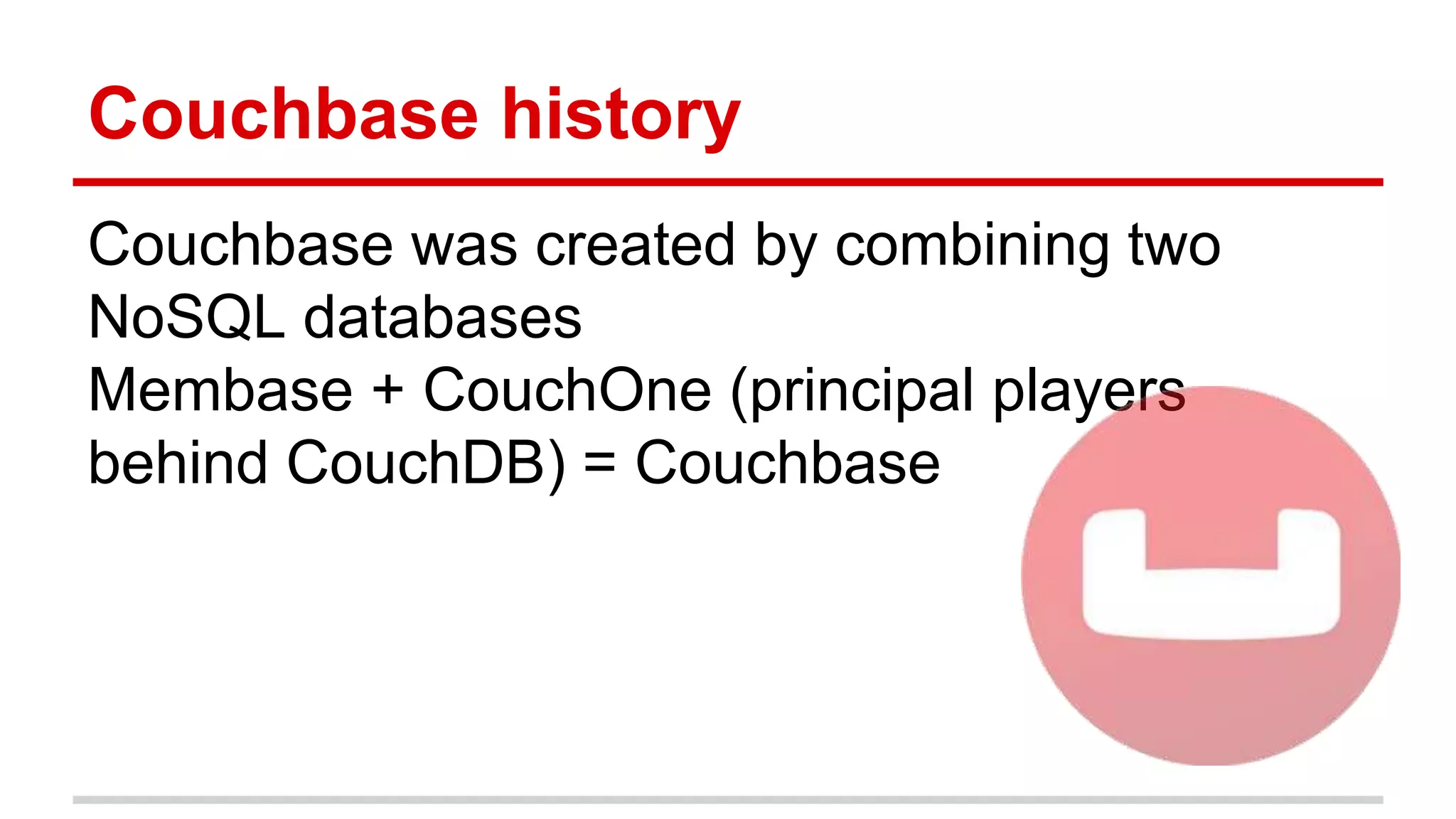 Couchbase history
Couchbase was created by combining two
NoSQL databases
Membase + CouchOne (principal players
behind CouchDB) = Couchbase
 