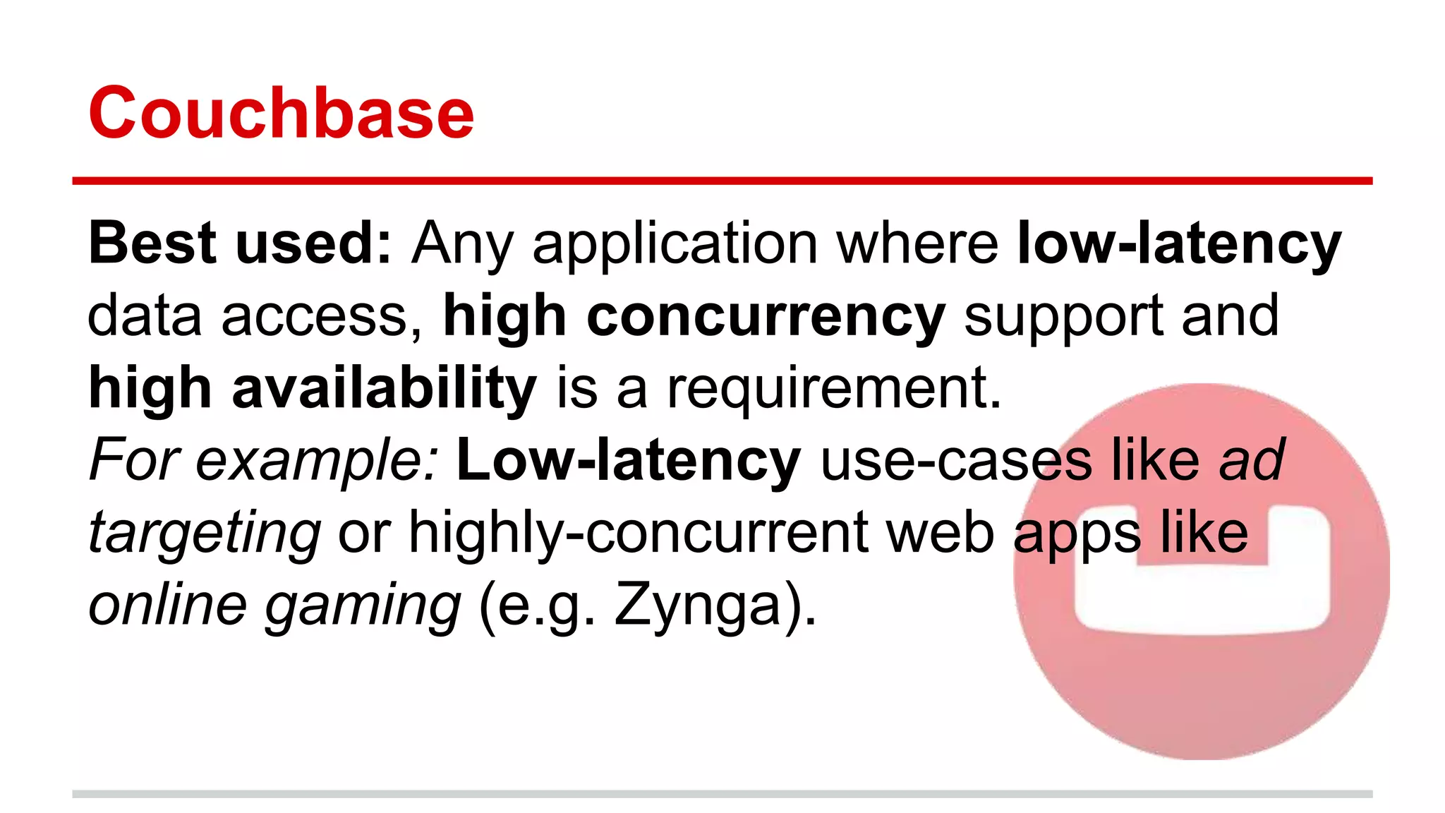 Couchbase
Best used: Any application where low-latency
data access, high concurrency support and
high availability is a requirement.
For example: Low-latency use-cases like ad
targeting or highly-concurrent web apps like
online gaming (e.g. Zynga).
 