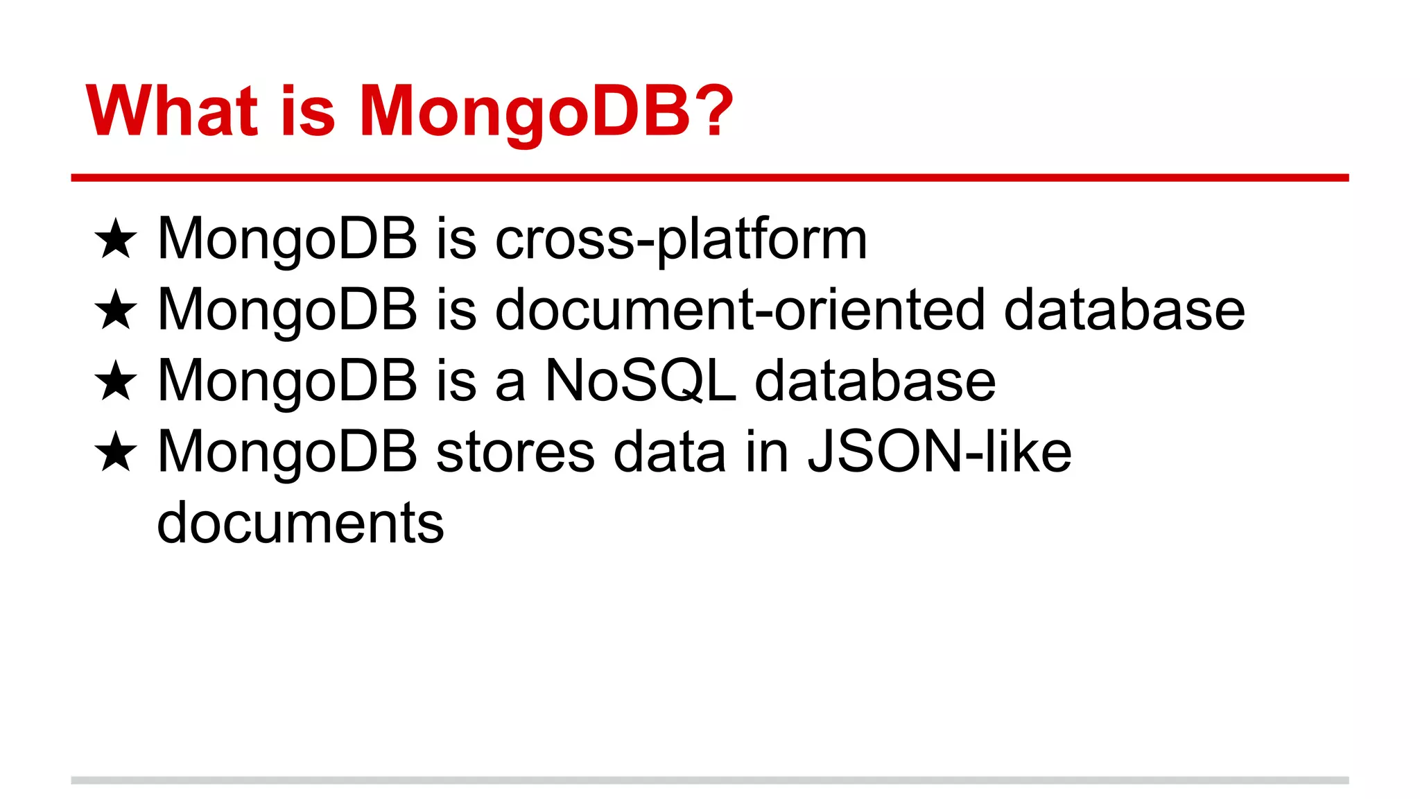 What is MongoDB?
★ MongoDB is cross-platform
★ MongoDB is document-oriented database
★ MongoDB is a NoSQL database
★ MongoDB stores data in JSON-like
documents
 