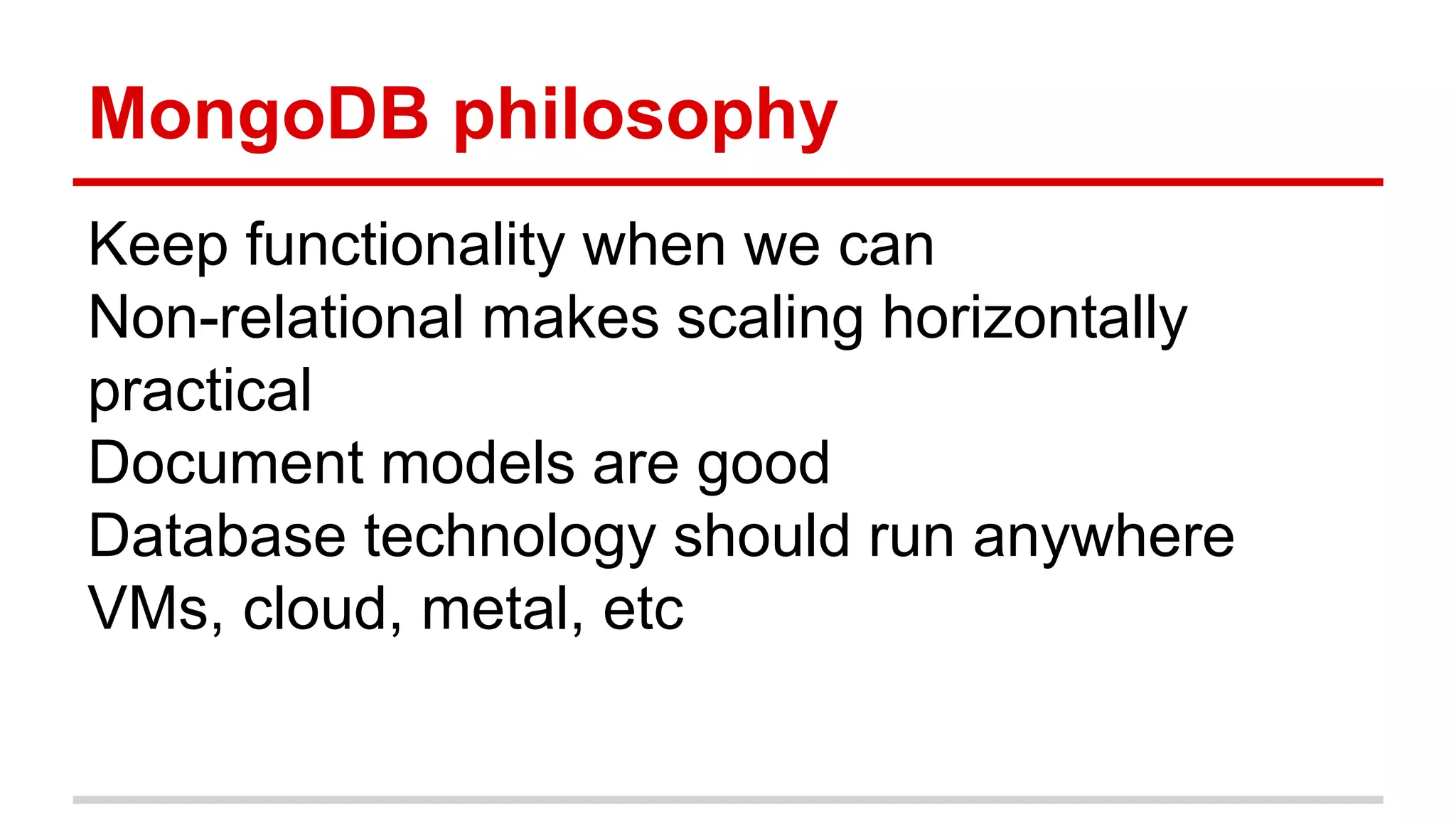 MongoDB philosophy
Keep functionality when we can
Non-relational makes scaling horizontally
practical
Document models are good
Database technology should run anywhere
VMs, cloud, metal, etc
 