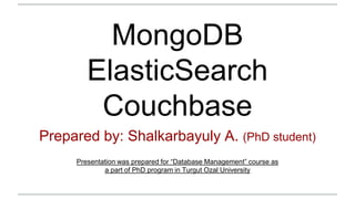 MongoDB
ElasticSearch
Couchbase
Prepared by: Shalkarbayuly A. (PhD student)
Presentation was prepared for “Database Management” course as
a part of PhD program in Turgut Ozal University
 