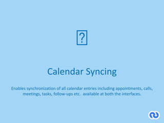 Calendar Syncing
Enables synchronization of all calendar entries including appointments, calls,
meetings, tasks, follow-ups etc. available at both the interfaces.
 