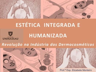 ESTÉTICA INTEGRADA E
HUMANIZADA
Revolução na Indústria dos Dermocosméticos
Prof.ª Esp. Elizabete Monteiro
 