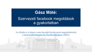 Gász Máté:
Szervezeti facebook megoldások
a gyakorlatban
Az előadás és a képzés során használt hivatkozások megtekinthetőek
a www.marketing.pte.hu/facebookkepzes oldalon.
 