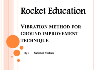 VIBRATION METHOD FOR
GROUND IMPROVEMENT
TECHNIQUE
By : Abhishek Thakkar
Rocket Education
 
