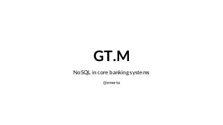 GT.M 
NoSQL in core banking systems 
@zmerta 
 