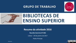 BIBLIOTECAS DE
ENSINO SUPERIOR
Resumo da atividade 2016
Reunião Geral do GT-BES
Lisboa – 20 de janeiro de 2017
Pedro Príncipe
20/01/2017 1
GRUPO DE TRABALHO
 
