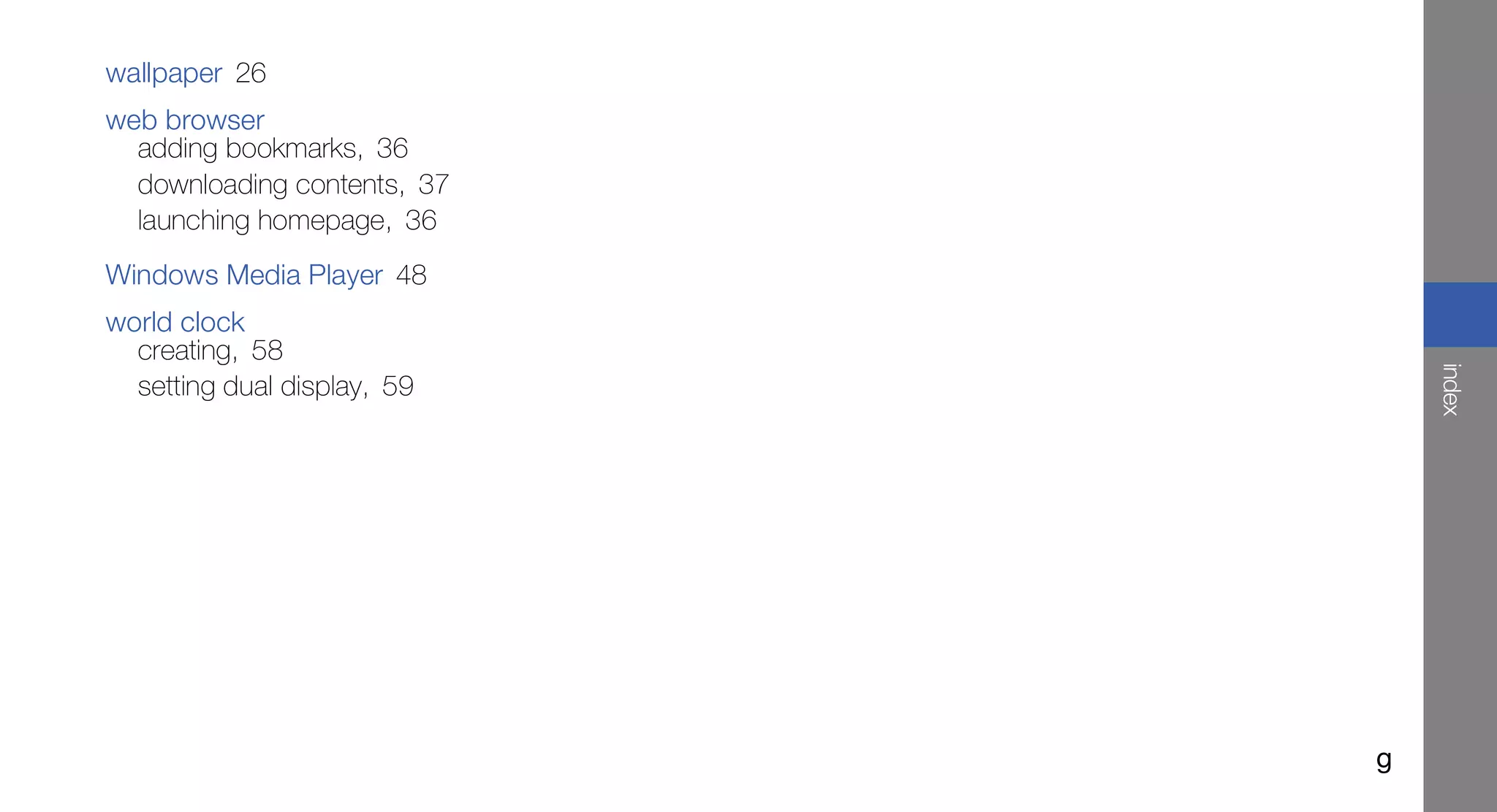 wallpaper 26
web browser
  adding bookmarks, 36
  downloading contents, 37
  launching homepage, 36
Windows Media Player 48
world clock
  creating, 58




                                 index
  setting dual display, 59




                             g
 