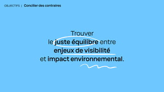 OBJECTIFS | Concilier des contraires
Trouver
le juste équilibre entre
enjeux de visibilité
et impact environnemental.
 