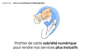OBJECTIFS | Vers un numérique d’intérêt général
Profiter de cette sobriété numérique
pour rendre nos services plus inclusifs
 