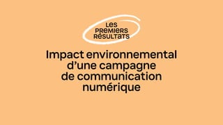 LES
PREMIERS
RÉSULTATS
Impact environnemental
d’une campagne
de communication
numérique
 