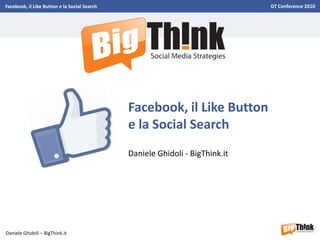 Facebook, il Like Button e la Social Search                                   GT Conference 2010




                                              Facebook, il Like Button
                                              e la Social Search
                                              Daniele Ghidoli - BigThink.it




Daniele Ghidoli – BigThink.it
 