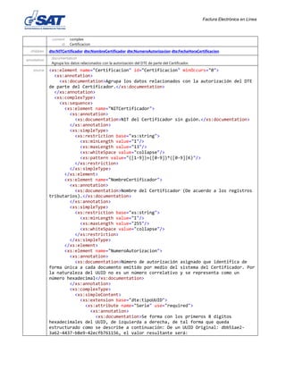 Factura Electrónica en Línea
content complex
id Certificacion
children dte:NITCertificador dte:NombreCertificador dte:NumeroAutorizacion dte:FechaHoraCertificacion
annotation documentation
Agrupa los datos relacionados con la autorización del DTE de parte del Certificador.
source <xs:element name="Certificacion" id="Certificacion" minOccurs="0">
<xs:annotation>
<xs:documentation>Agrupa los datos relacionados con la autorización del DTE
de parte del Certificador.</xs:documentation>
</xs:annotation>
<xs:complexType>
<xs:sequence>
<xs:element name="NITCertificador">
<xs:annotation>
<xs:documentation>NIT del Certificador sin guión.</xs:documentation>
</xs:annotation>
<xs:simpleType>
<xs:restriction base="xs:string">
<xs:minLength value="1"/>
<xs:maxLength value="13"/>
<xs:whiteSpace value="collapse"/>
<xs:pattern value="([1-9])+([0-9])*([0-9]|K)"/>
</xs:restriction>
</xs:simpleType>
</xs:element>
<xs:element name="NombreCertificador">
<xs:annotation>
<xs:documentation>Nombre del Certificador (De acuerdo a los registros
tributarios).</xs:documentation>
</xs:annotation>
<xs:simpleType>
<xs:restriction base="xs:string">
<xs:minLength value="1"/>
<xs:maxLength value="255"/>
<xs:whiteSpace value="collapse"/>
</xs:restriction>
</xs:simpleType>
</xs:element>
<xs:element name="NumeroAutorizacion">
<xs:annotation>
<xs:documentation>Número de autorización asignado que identifica de
forma única a cada documento emitido por medio del sistema del Certificador. Por
la naturaleza del UUID no es un número correlativo y se representa como un
número hexadecimal</xs:documentation>
</xs:annotation>
<xs:complexType>
<xs:simpleContent>
<xs:extension base="dte:tipoUUID">
<xs:attribute name="Serie" use="required">
<xs:annotation>
<xs:documentation>Se forma con los primeros 8 dígitos
hexadecimales del UUID, de izquierda a derecha, de tal forma que queda
estructurado como se describe a continuación: De un UUID Original: dbb51ae2-
3a62-4437-b8e9-42ecfb761156, el valor resultante será:
 