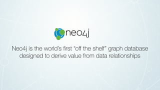 Neo4j is the world’s ﬁrst “oﬀ the shelf” graph database
designed to derive value from data relationships
 