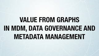 VALUE FROM GRAPHS
IN MDM, DATA GOVERNANCE AND
METADATA MANAGEMENT
 