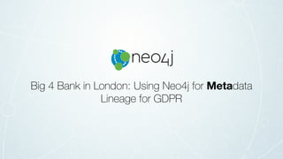 Big 4 Bank in London: Using Neo4j for Metadata
Lineage for GDPR
 