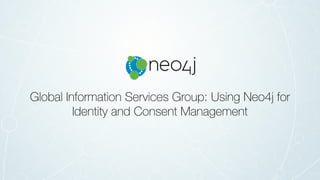 Global Information Services Group: Using Neo4j for
Identity and Consent Management
 