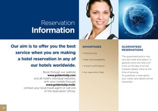 Reservation
                  Information
      Our aim is to offer you the best                     ADVANTAGES                 GUARANTEED
                                                                                      RESERVATIONS
       service when you are making                         • Total pricing
                                                                                      The guaranteed policy may
         a hotel reservation in any of                     • Real time availability   vary per hotel and season, in
                                                                                      general rooms are held until
               our hotels worldwide.                       • Instant confirmation     4 pm on the day of arrival,
                                                                                      however, please check at the
                            Book through our website       • No reservation fees      time of booking.
                                www.goldentulip.com                                   To guarantee a reservation,
                    and all hotel’s individual websites,                              your credit card details will be
                             with your mobile through                                 requested.
                              www.goldentulip.mobi,
            contact your local travel agent or call one
                             of the reservation offices.




112
 