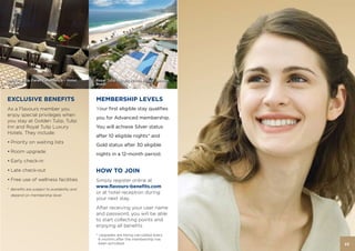 Golden Tulip Victoria Bucharest
Golden Tulip Farah Casablanca – Hotel,       Royal Tulip Luxury Hotels Rio de Janeiro,
Morocco                                      Brazil



EXCLUSIVE BENEFITS                           MEMBERSHIP LEVELS
As a Flavours member you                     Your first eligible stay qualifies
enjoy special privileges when
                                             you for Advanced membership.
you stay at Golden Tulip, Tulip
Inn and Royal Tulip Luxury                   You will achieve Silver status
Hotels. They include:
                                             after 10 eligible nights* and
• Priority on waiting lists
                                             Gold status after 30 eligible
• Room upgrade
                                             nights in a 12-month period.
• Early check-in
• Late check-out                             HOW TO JOIN
• Free use of wellness facilities            Simply register online at
                                             www.flavours-benefits.com
* Benefits are subject to availability and
                                             or at hotel reception during
  depend on membership level.
                                             your next stay.
                                             After receiving your user name
                                             and password, you will be able
                                             to start collecting points and
                                             enjoying all benefits
                                             * Upgrades are being calculated every
                                               6 months after the membership has
                                               been activated                            23
 